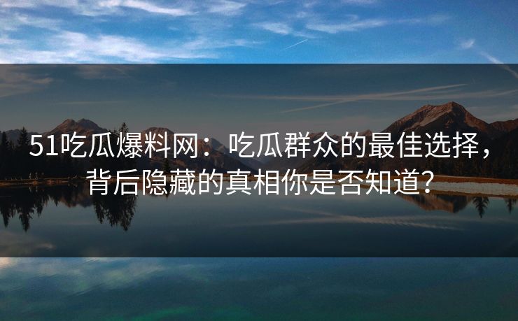 51吃瓜爆料网：吃瓜群众的最佳选择，背后隐藏的真相你是否知道？