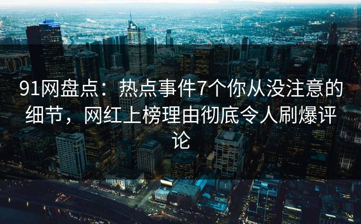 91网盘点：热点事件7个你从没注意的细节，网红上榜理由彻底令人刷爆评论