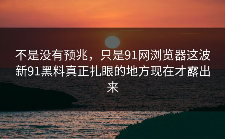 不是没有预兆，只是91网浏览器这波新91黑料真正扎眼的地方现在才露出来