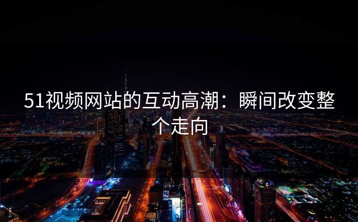51视频网站的互动高潮：瞬间改变整个走向