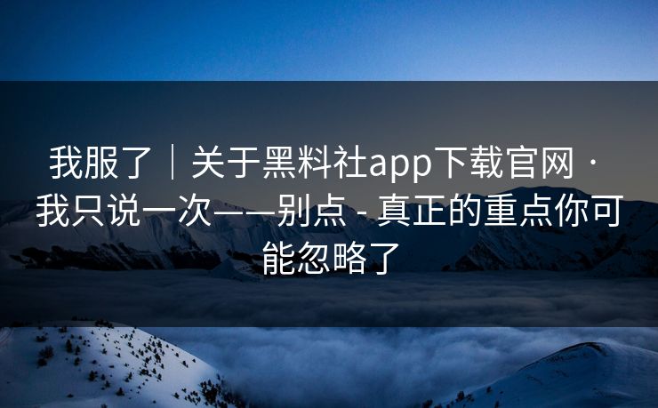 我服了|关于黑料社app下载官网 · 我只说一次——别点 - 真正的重点你可能忽略了 我服了|关于黑料社app下载官网 · 我只说一次——别点 - 真正的重点你可能忽略了