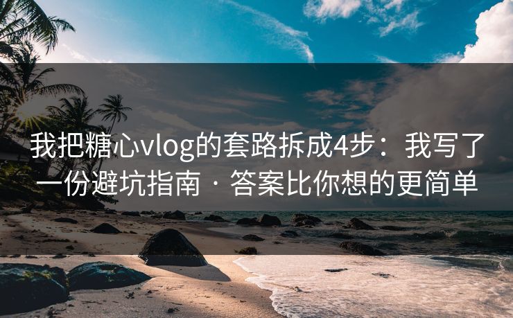 我把糖心vlog的套路拆成4步：我写了一份避坑指南 · 答案比你想的更简单