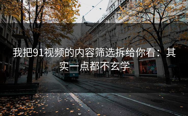 我把91视频的内容筛选拆给你看:其实一点都不玄学 我把91视频的内容筛选拆给你看:其实一点都不玄学