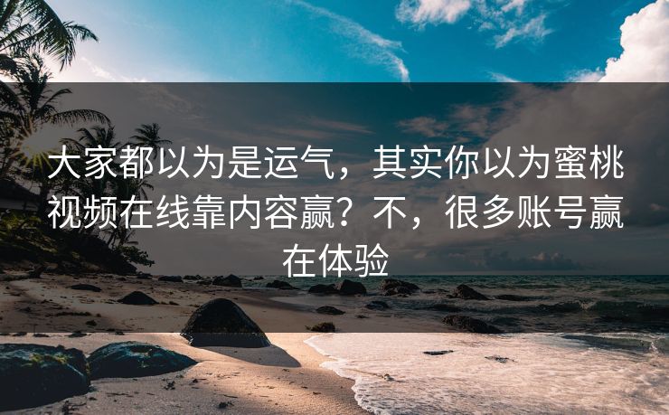 大家都以为是运气,其实你以为蜜桃视频在线靠内容赢?不,很多账号赢在体验 大家都以为是运气,其实你以为蜜桃视频在线靠内容赢?不,很多账号赢在体验