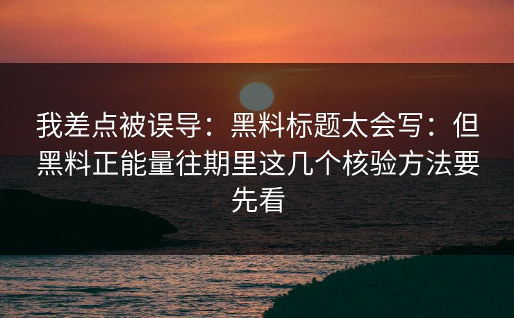 我差点被误导：黑料标题太会写：但黑料正能量往期里这几个核验方法要先看
