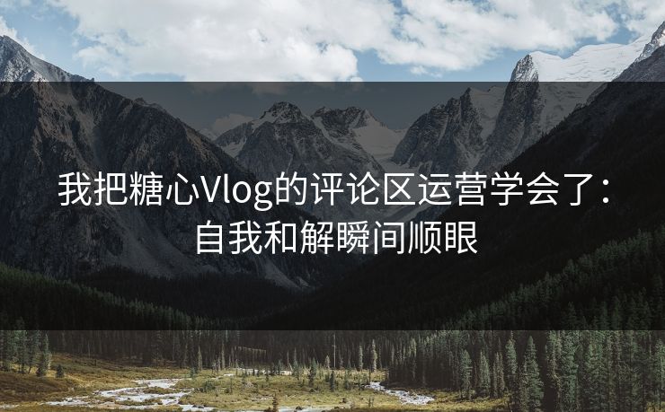 我把糖心Vlog的评论区运营学会了：自我和解瞬间顺眼
