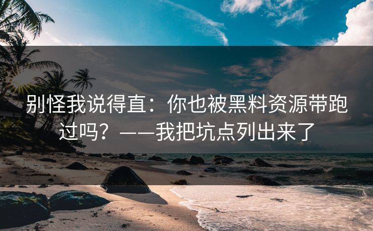 别怪我说得直:你也被黑料资源带跑过吗?——我把坑点列出来了 别怪我说得直:你也被黑料资源带跑过吗?——我把坑点列出来了
