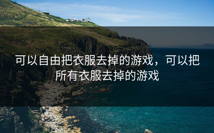 可以自由把衣服去掉的游戏，可以把所有衣服去掉的游戏