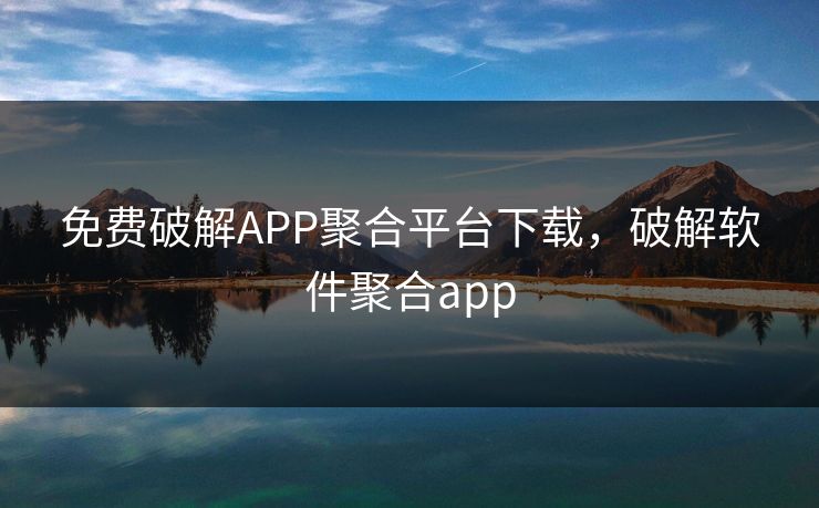 免费破解APP聚合平台下载，破解软件聚合app