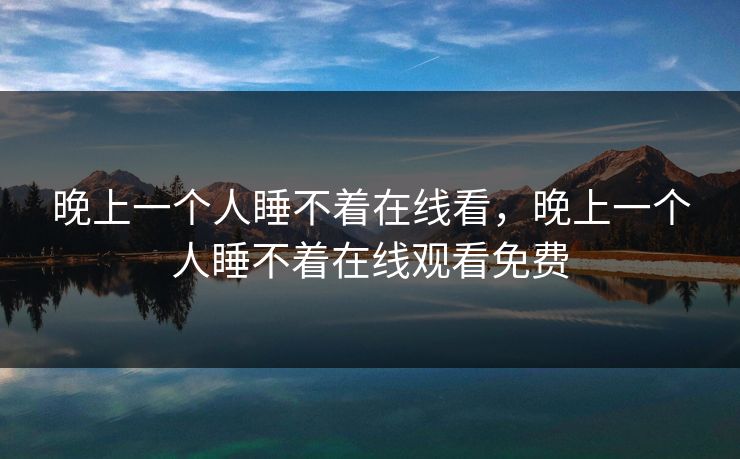晚上一个人睡不着在线看,晚上一个人睡不着在线观看免费