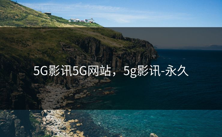 5G影讯5G网站，5g影讯-永久
