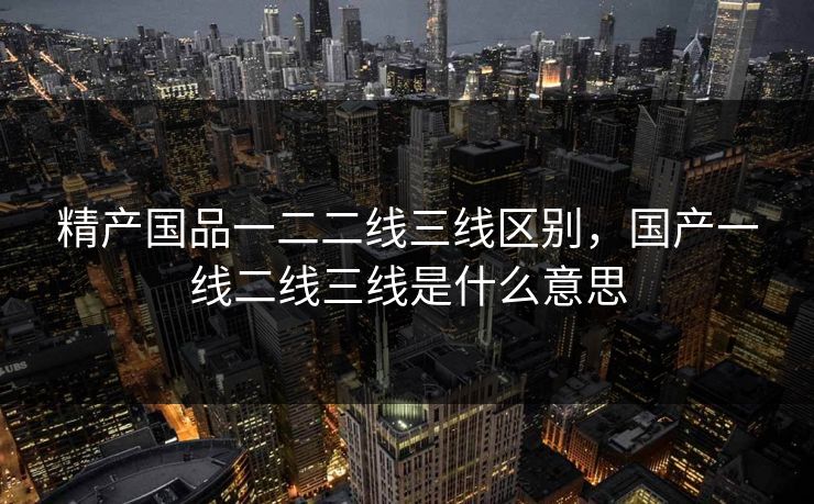 精产国品一二二线三线区别，国产一线二线三线是什么意思