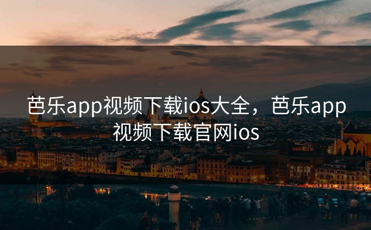 芭乐app视频下载ios大全，芭乐app视频下载官网ios