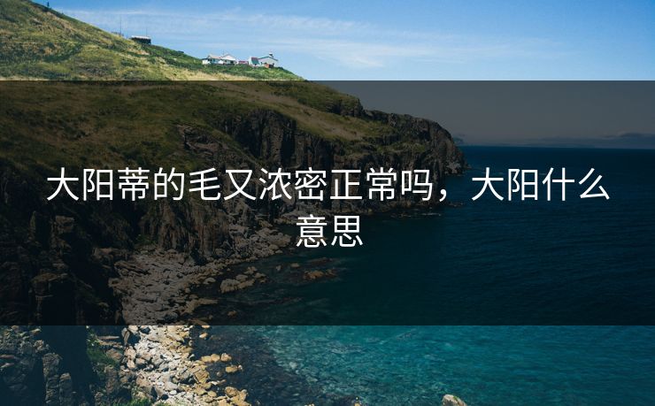 大阳蒂的毛又浓密正常吗，大阳什么意思