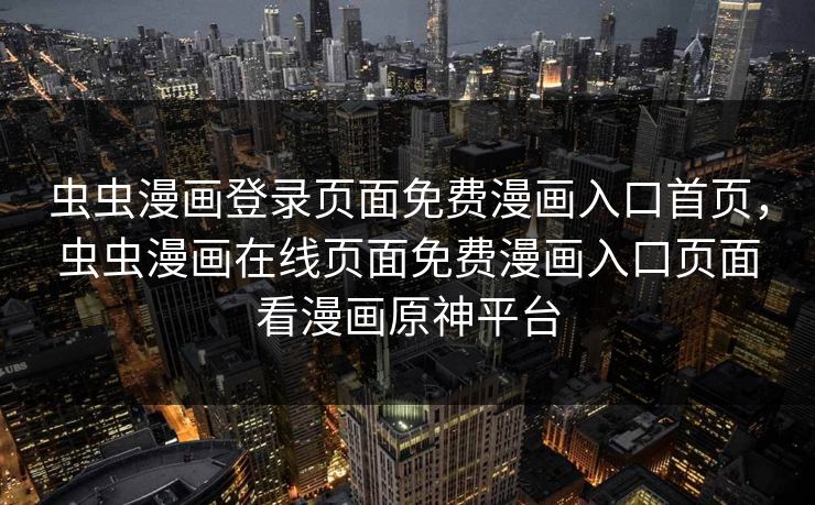 虫虫漫画登录页面免费漫画入口首页，虫虫漫画在线页面免费漫画入口页面看漫画原神平台