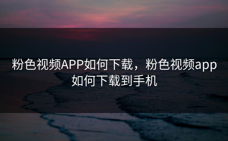 粉色视频APP如何下载,粉色视频app如何下载到手机 粉色视频APP如何下载,粉色视频app如何下载到手机