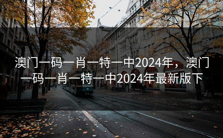 澳门一码一肖一特一中2024年，澳门一码一肖一特一中2024年最新版下