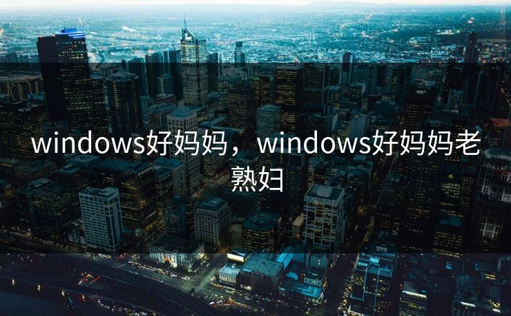 windows好妈妈，windows好妈妈老熟妇