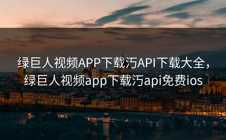 绿巨人视频APP下载汅API下载大全，绿巨人视频app下载汅api免费ios