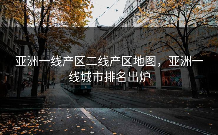亚洲一线产区二线产区地图，亚洲一线城市排名出炉