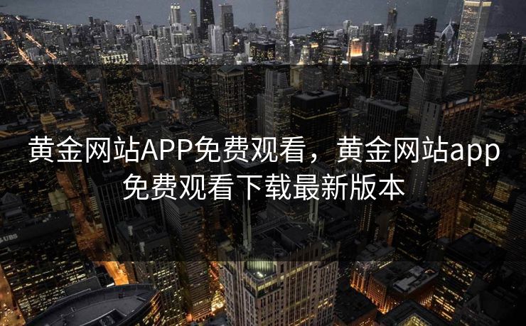黄金网站APP免费观看，黄金网站app免费观看下载最新版本