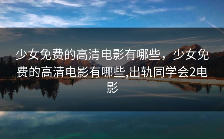 少女免费的高清电影有哪些，少女免费的高清电影有哪些,出轨同学会2电影