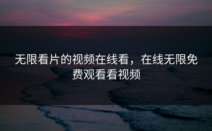 无限看片的视频在线看，在线无限免费观看看视频
