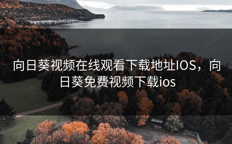 向日葵视频在线观看下载地址IOS，向日葵免费视频下载ios