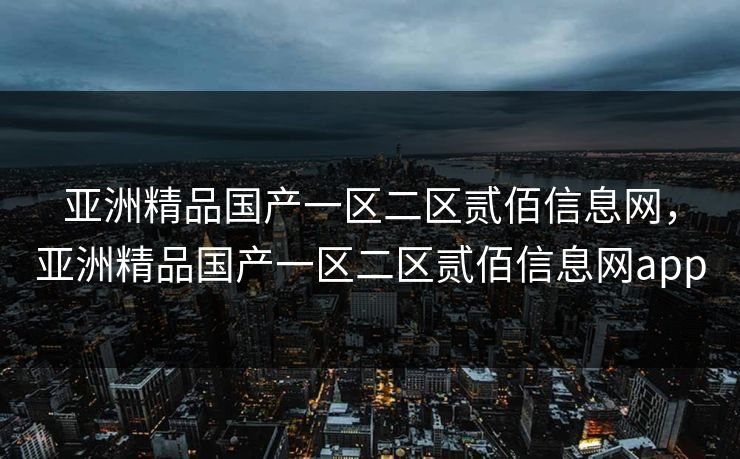 亚洲精品国产一区二区贰佰信息网，亚洲精品国产一区二区贰佰信息网app