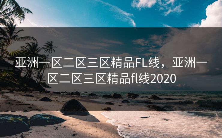 亚洲一区二区三区精品FL线，亚洲一区二区三区精品fl线2020