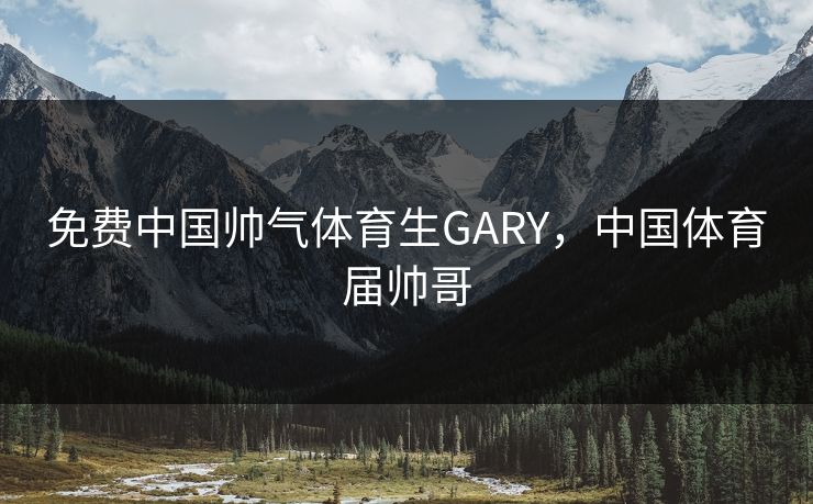免费中国帅气体育生GARY，中国体育届帅哥