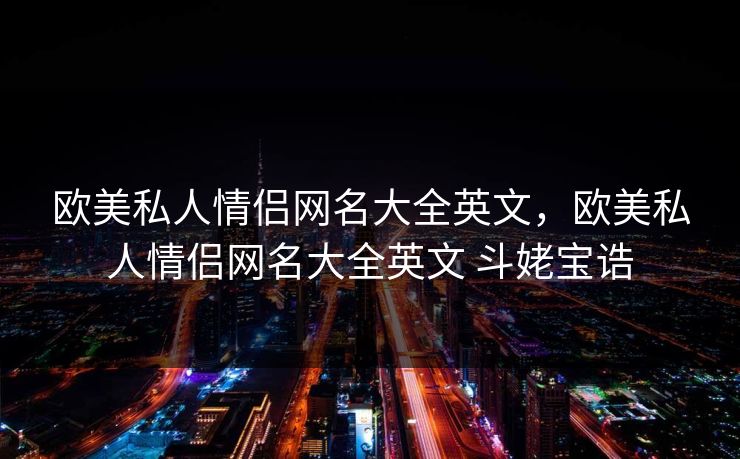 欧美私人情侣网名大全英文，欧美私人情侣网名大全英文 斗姥宝诰