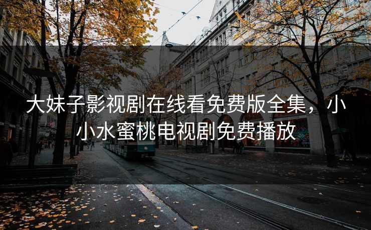 大妹子影视剧在线看免费版全集，小小水蜜桃电视剧免费播放