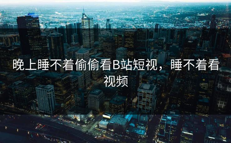 晚上睡不着偷偷看B站短视，睡不着看视频