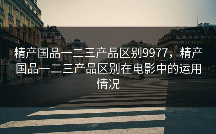 精产国品一二三产品区别9977，精产国品一二三产品区别在电影中的运用情况