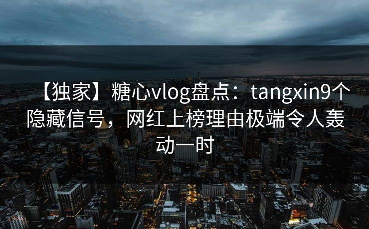 【独家】糖心vlog盘点：tangxin9个隐藏信号，网红上榜理由极端令人轰动一时