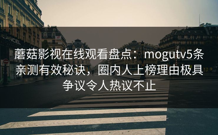 蘑菇影视在线观看盘点：mogutv5条亲测有效秘诀，圈内人上榜理由极具争议令人热议不止