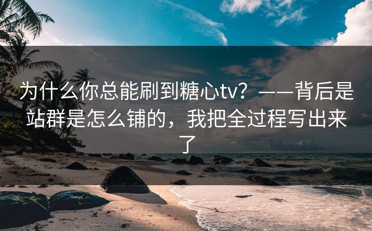 为什么你总能刷到糖心tv?——背后是站群是怎么铺的,我把全过程写出来了 为什么你总能刷到糖心tv?——背后是站群是怎么铺的,我把全过程写出来了