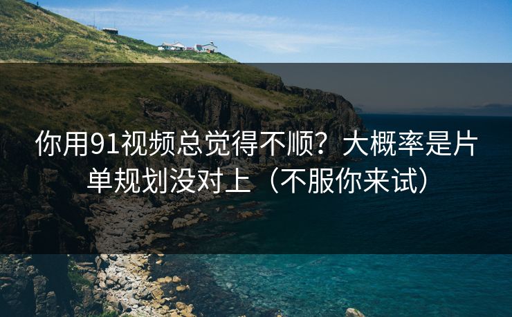 你用91视频总觉得不顺?大概率是片单规划没对上(不服你来试)