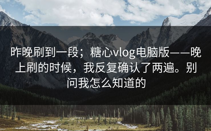昨晚刷到一段;糖心vlog电脑版——晚上刷的时候,我反复确认了两遍。别问我怎么知道的