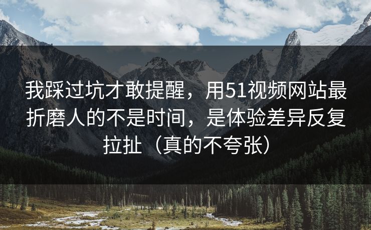 我踩过坑才敢提醒，用51视频网站最折磨人的不是时间，是体验差异反复拉扯（真的不夸张）