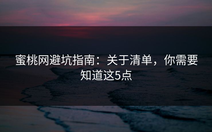 蜜桃网避坑指南：关于清单，你需要知道这5点