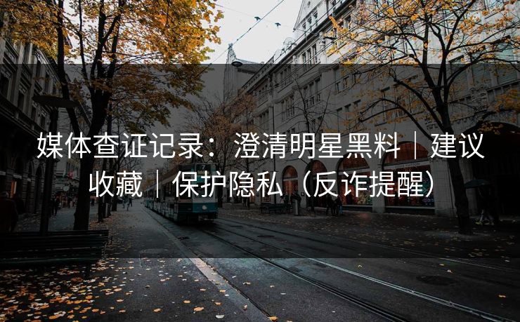 媒体查证记录:澄清明星黑料|建议收藏|保护隐私(反诈提醒) 媒体查证记录:澄清明星黑料|建议收藏|保护隐私(反诈提醒)