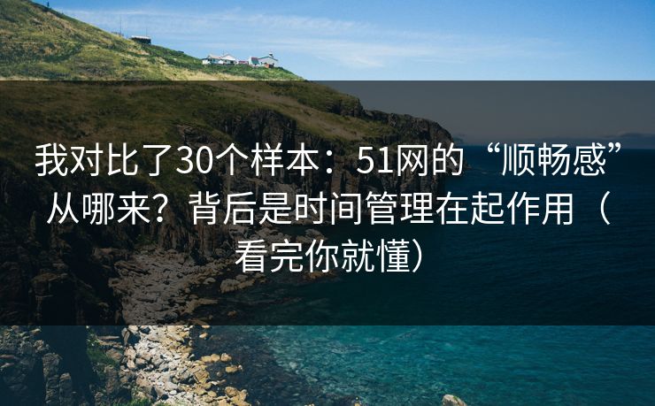 我对比了30个样本:51网的“顺畅感”从哪来?背后是时间管理在起作用(看完你就懂) 我对比了30个样本:51网的“顺畅感”从哪来?背后是时间管理在起作用(看完你就懂)