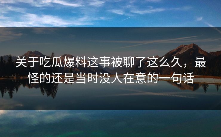 关于吃瓜爆料这事被聊了这么久，最怪的还是当时没人在意的一句话