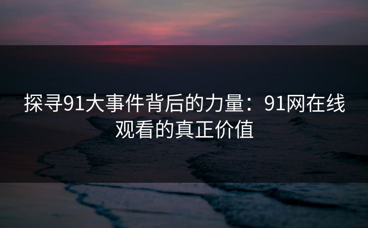 探寻91大事件背后的力量：91网在线观看的真正价值