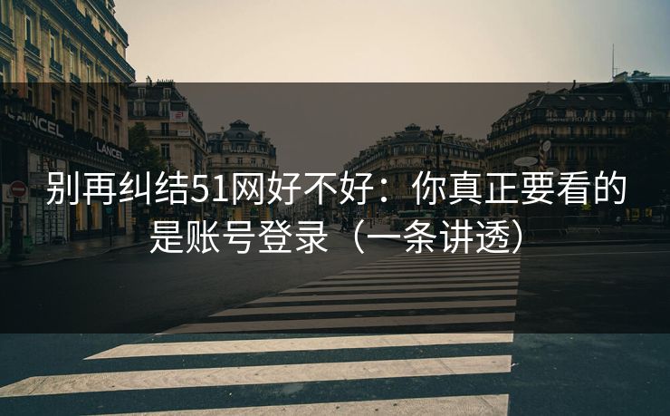 别再纠结51网好不好：你真正要看的是账号登录（一条讲透）