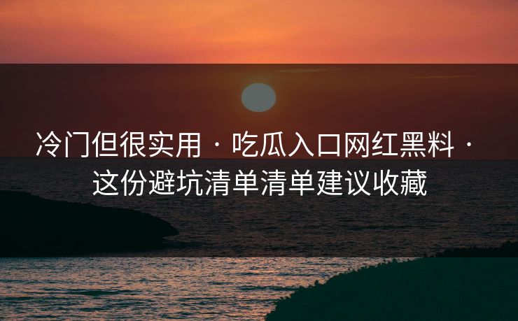 冷门但很实用 · 吃瓜入口网红黑料 · 这份避坑清单清单建议收藏