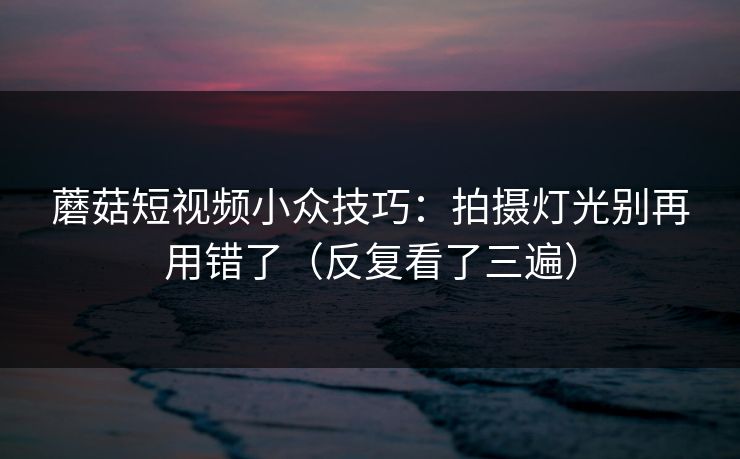 蘑菇短视频小众技巧：拍摄灯光别再用错了（反复看了三遍）