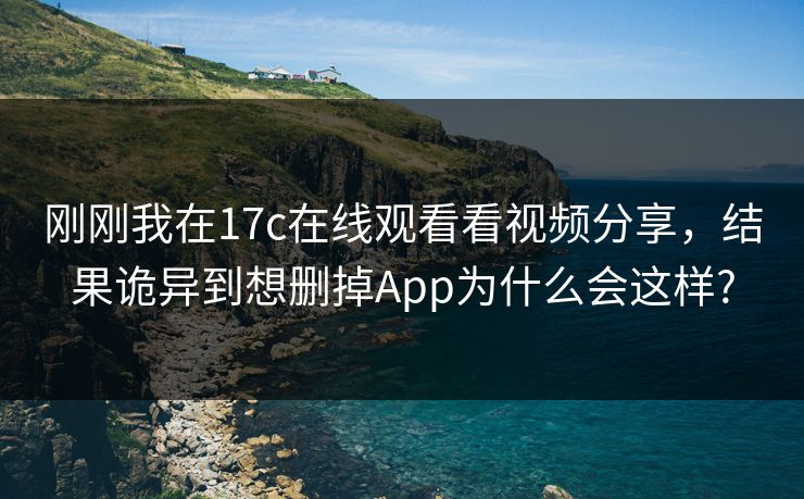 刚刚我在17c在线观看看视频分享，结果诡异到想删掉App为什么会这样?